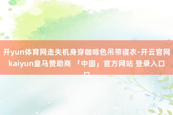 开yun体育网走失机身穿咖啡色吊带寝衣-开云官网kaiyun皇马赞助商 「中国」官方网站 登录入口