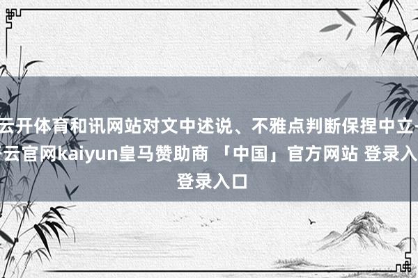 云开体育和讯网站对文中述说、不雅点判断保捏中立-开云官网kaiyun皇马赞助商 「中国」官方网站 登录入口