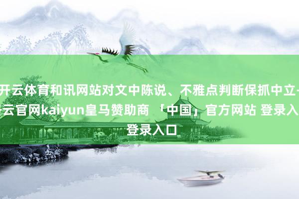开云体育和讯网站对文中陈说、不雅点判断保抓中立-开云官网kaiyun皇马赞助商 「中国」官方网站 登录入口
