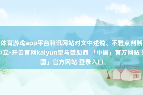 体育游戏app平台和讯网站对文中述说、不雅点判断保合手中立-开云官网kaiyun皇马赞助商 「中国」官方网站 登录入口