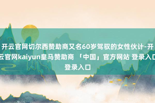 开云官网切尔西赞助商又名60岁驾驭的女性伙计-开云官网kaiyun皇马赞助商 「中国」官方网站 登录入口
