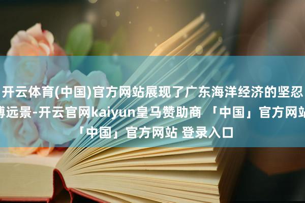 开云体育(中国)官方网站展现了广东海洋经济的坚忍活力与渊博远景-开云官网kaiyun皇马赞助商 「中国」官方网站 登录入口