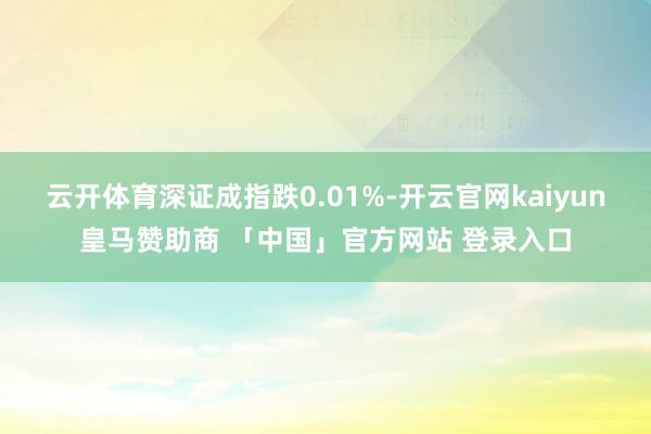 云开体育深证成指跌0.01%-开云官网kaiyun皇马赞助商 「中国」官方网站 登录入口