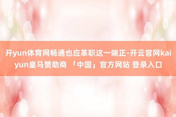 开yun体育网畅通也应革职这一端正-开云官网kaiyun皇马赞助商 「中国」官方网站 登录入口