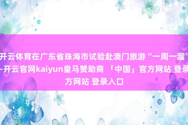 开云体育在广东省珠海市试验赴澳门旅游“一周一溜”战略-开云官网kaiyun皇马赞助商 「中国」官方网站 登录入口