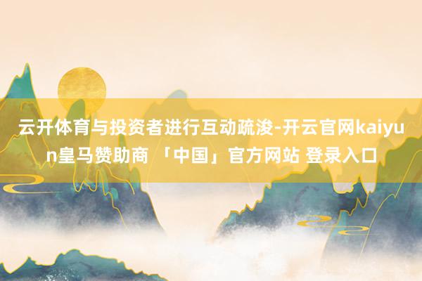 云开体育与投资者进行互动疏浚-开云官网kaiyun皇马赞助商 「中国」官方网站 登录入口