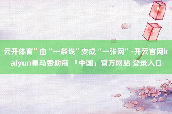云开体育”由“一条线”变成“一张网”-开云官网kaiyun皇马赞助商 「中国」官方网站 登录入口