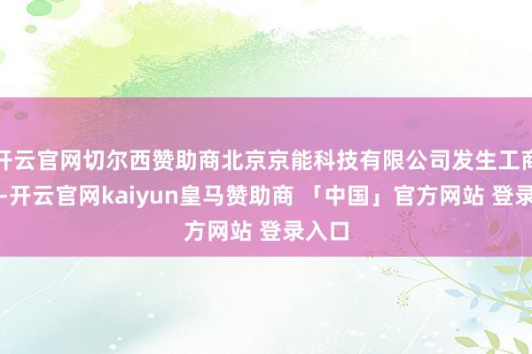 开云官网切尔西赞助商北京京能科技有限公司发生工商变更-开云官网kaiyun皇马赞助商 「中国」官方网站 登录入口