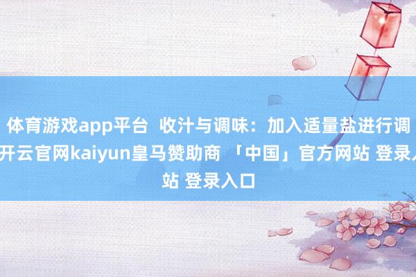 体育游戏app平台  收汁与调味：加入适量盐进行调味-开云官网kaiyun皇马赞助商 「中国」官方网站 登录入口