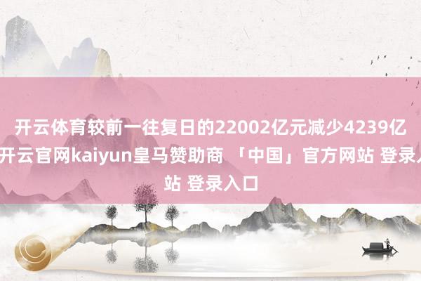 开云体育较前一往复日的22002亿元减少4239亿元-开云官网kaiyun皇马赞助商 「中国」官方网站 登录入口