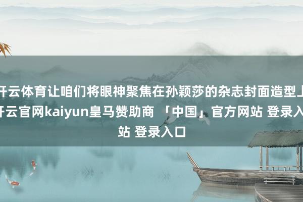 开云体育让咱们将眼神聚焦在孙颖莎的杂志封面造型上-开云官网kaiyun皇马赞助商 「中国」官方网站 登录入口