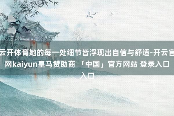 云开体育她的每一处细节皆浮现出自信与舒适-开云官网kaiyun皇马赞助商 「中国」官方网站 登录入口