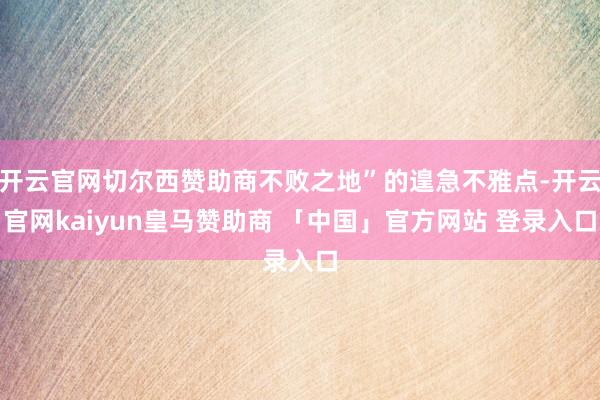开云官网切尔西赞助商不败之地”的遑急不雅点-开云官网kaiyun皇马赞助商 「中国」官方网站 登录入口