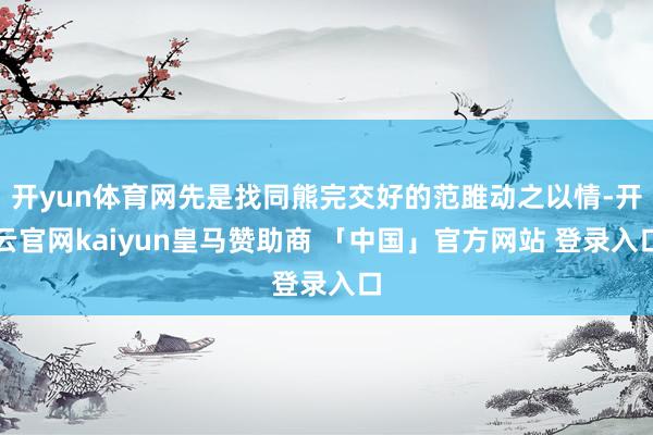 开yun体育网先是找同熊完交好的范雎动之以情-开云官网kaiyun皇马赞助商 「中国」官方网站 登录入口