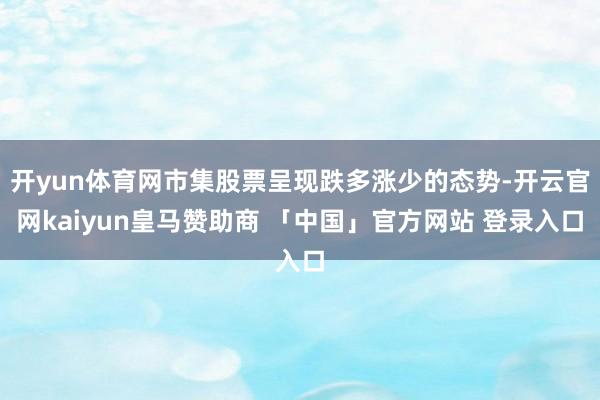 开yun体育网市集股票呈现跌多涨少的态势-开云官网kaiyun皇马赞助商 「中国」官方网站 登录入口