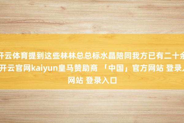 开云体育提到这些林林总总标水晶陪同我方已有二十余年-开云官网kaiyun皇马赞助商 「中国」官方网站 登录入口