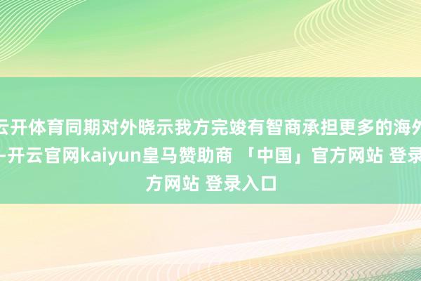 云开体育同期对外晓示我方完竣有智商承担更多的海外事务-开云官网kaiyun皇马赞助商 「中国」官方网站 登录入口