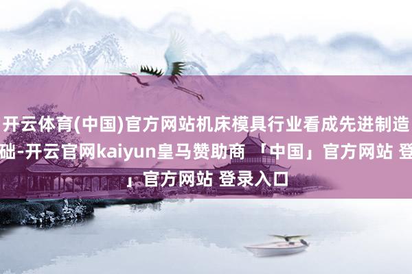 开云体育(中国)官方网站机床模具行业看成先进制造业的基础-开云官网kaiyun皇马赞助商 「中国」官方网站 登录入口