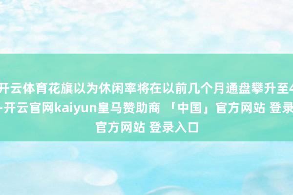 开云体育花旗以为休闲率将在以前几个月通盘攀升至4.5%-开云官网kaiyun皇马赞助商 「中国」官方网站 登录入口