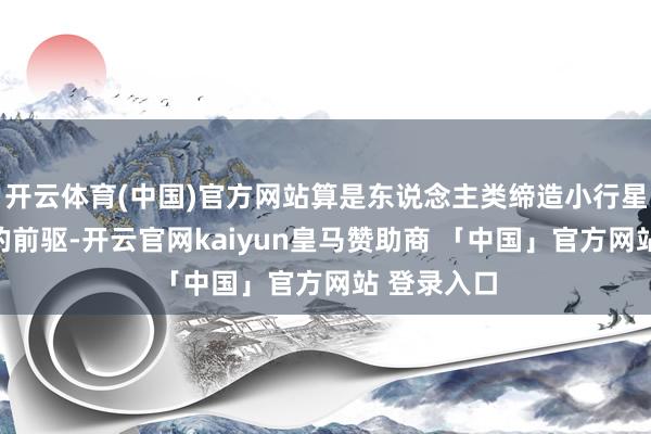 开云体育(中国)官方网站算是东说念主类缔造小行星防患系统的前驱-开云官网kaiyun皇马赞助商 「中国」官方网站 登录入口