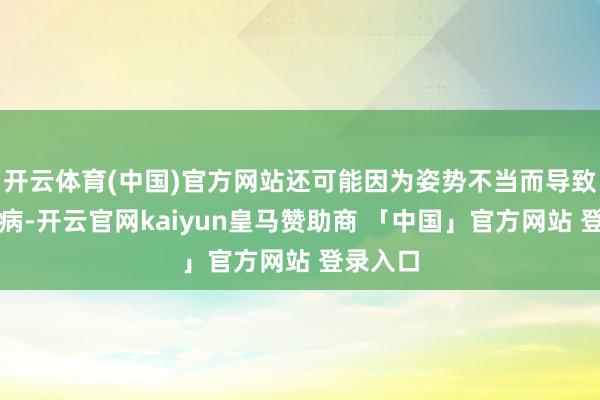 开云体育(中国)官方网站还可能因为姿势不当而导致慢性疾病-开云官网kaiyun皇马赞助商 「中国」官方网站 登录入口