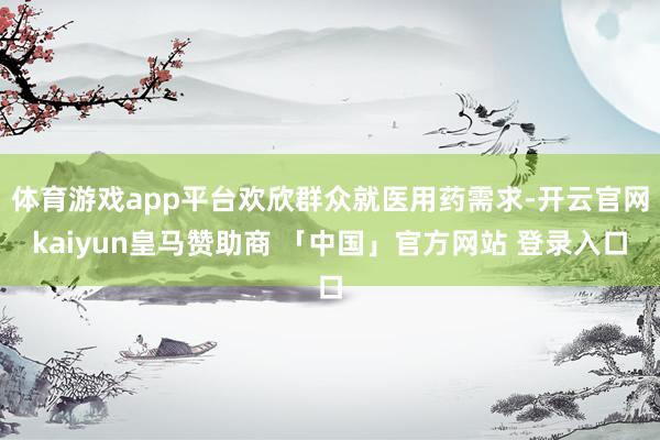 体育游戏app平台欢欣群众就医用药需求-开云官网kaiyun皇马赞助商 「中国」官方网站 登录入口