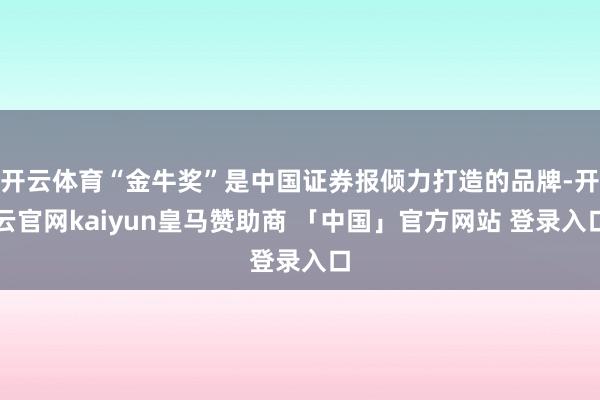 开云体育“金牛奖”是中国证券报倾力打造的品牌-开云官网kaiyun皇马赞助商 「中国」官方网站 登录入口