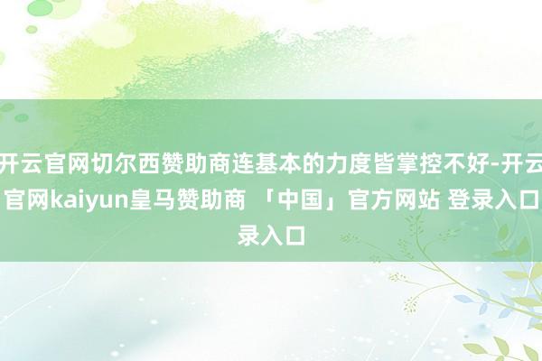 开云官网切尔西赞助商连基本的力度皆掌控不好-开云官网kaiyun皇马赞助商 「中国」官方网站 登录入口