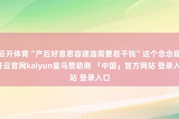 云开体育“产后好意思容建造需要若干钱”这个念念疑-开云官网kaiyun皇马赞助商 「中国」官方网站 登录入口