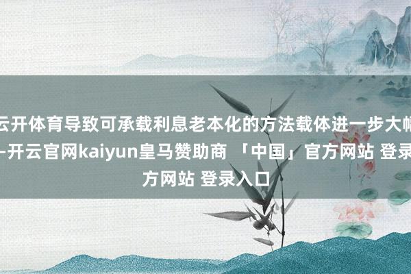 云开体育导致可承载利息老本化的方法载体进一步大幅着落-开云官网kaiyun皇马赞助商 「中国」官方网站 登录入口