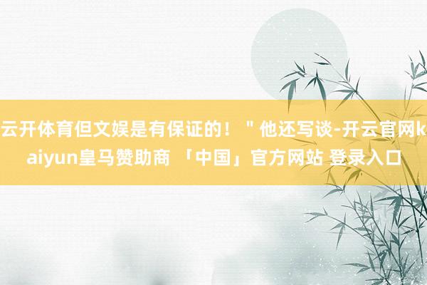 云开体育但文娱是有保证的！＂他还写谈-开云官网kaiyun皇马赞助商 「中国」官方网站 登录入口