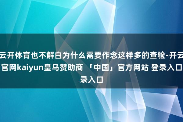 云开体育也不解白为什么需要作念这样多的查验-开云官网kaiyun皇马赞助商 「中国」官方网站 登录入口