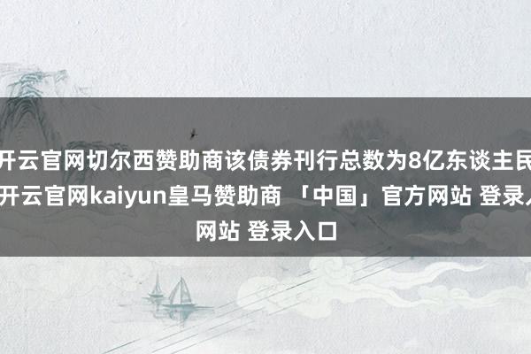 开云官网切尔西赞助商该债券刊行总数为8亿东谈主民币-开云官网kaiyun皇马赞助商 「中国」官方网站 登录入口