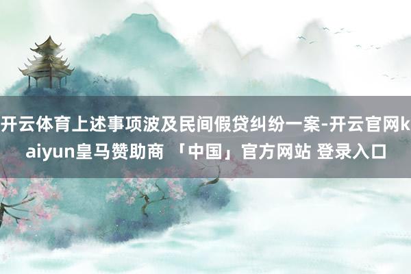 开云体育上述事项波及民间假贷纠纷一案-开云官网kaiyun皇马赞助商 「中国」官方网站 登录入口