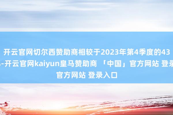 开云官网切尔西赞助商相较于2023年第4季度的43.57%-开云官网kaiyun皇马赞助商 「中国」官方网站 登录入口