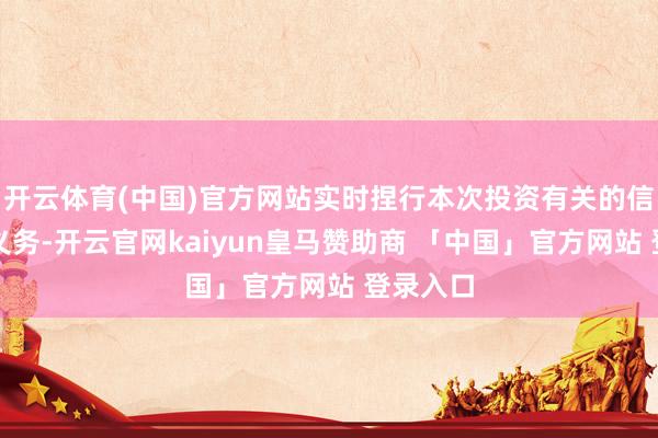 开云体育(中国)官方网站实时捏行本次投资有关的信息败露义务-开云官网kaiyun皇马赞助商 「中国」官方网站 登录入口