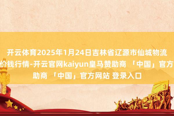 开云体育2025年1月24日吉林省辽源市仙城物流园区有限公司价钱行情-开云官网kaiyun皇马赞助商 「中国」官方网站 登录入口