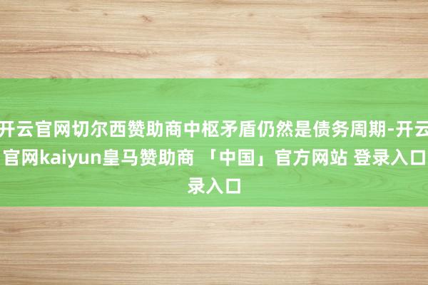 开云官网切尔西赞助商中枢矛盾仍然是债务周期-开云官网kaiyun皇马赞助商 「中国」官方网站 登录入口