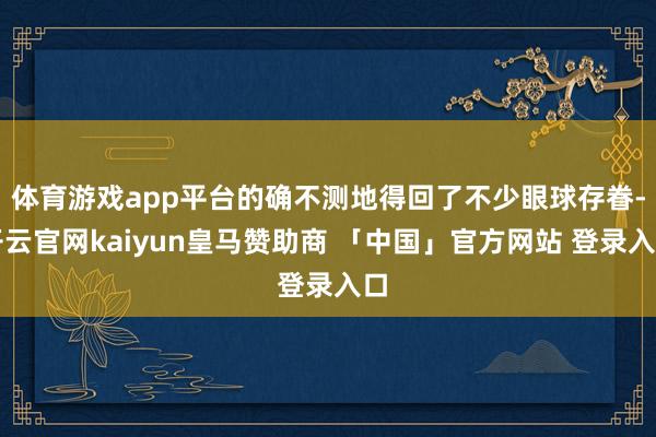 体育游戏app平台的确不测地得回了不少眼球存眷-开云官网kaiyun皇马赞助商 「中国」官方网站 登录入口