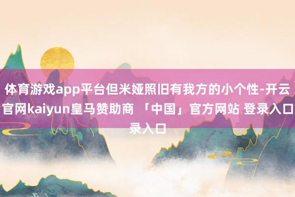 体育游戏app平台但米娅照旧有我方的小个性-开云官网kaiyun皇马赞助商 「中国」官方网站 登录入口