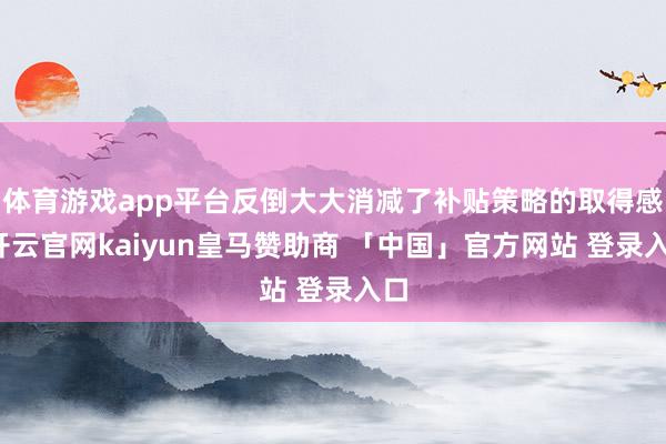 体育游戏app平台反倒大大消减了补贴策略的取得感-开云官网kaiyun皇马赞助商 「中国」官方网站 登录入口