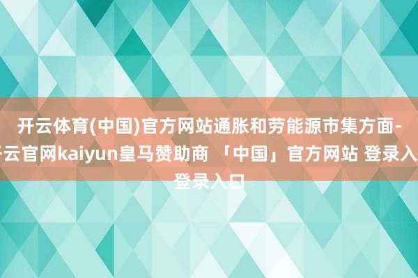 开云体育(中国)官方网站　　通胀和劳能源市集方面-开云官网kaiyun皇马赞助商 「中国」官方网站 登录入口