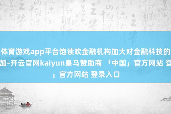 体育游戏app平台饱读吹金融机构加大对金融科技的研发参加-开云官网kaiyun皇马赞助商 「中国」官方网站 登录入口