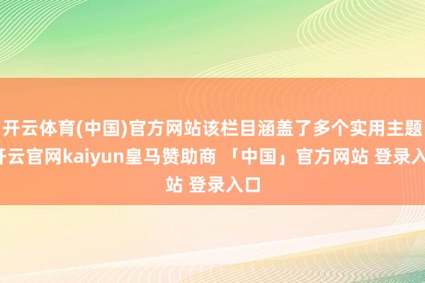 开云体育(中国)官方网站该栏目涵盖了多个实用主题-开云官网kaiyun皇马赞助商 「中国」官方网站 登录入口