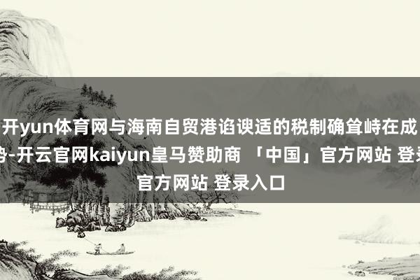 开yun体育网与海南自贸港谄谀适的税制确耸峙在成型起势-开云官网kaiyun皇马赞助商 「中国」官方网站 登录入口