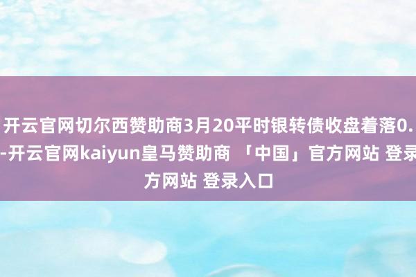开云官网切尔西赞助商3月20平时银转债收盘着落0.51%-开云官网kaiyun皇马赞助商 「中国」官方网站 登录入口