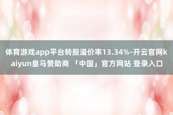 体育游戏app平台转股溢价率13.34%-开云官网kaiyun皇马赞助商 「中国」官方网站 登录入口