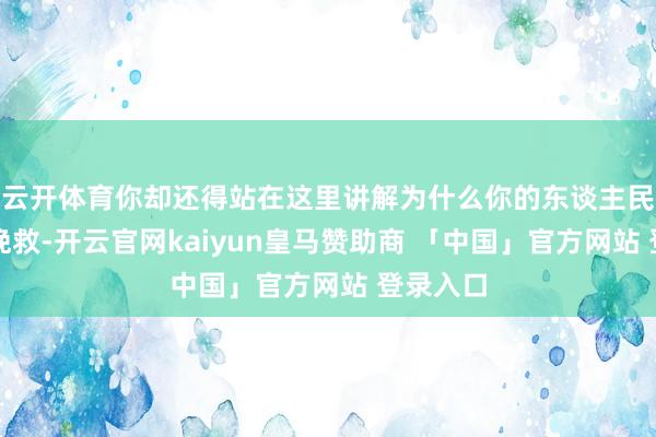 云开体育你却还得站在这里讲解为什么你的东谈主民值得被挽救-开云官网kaiyun皇马赞助商 「中国」官方网站 登录入口