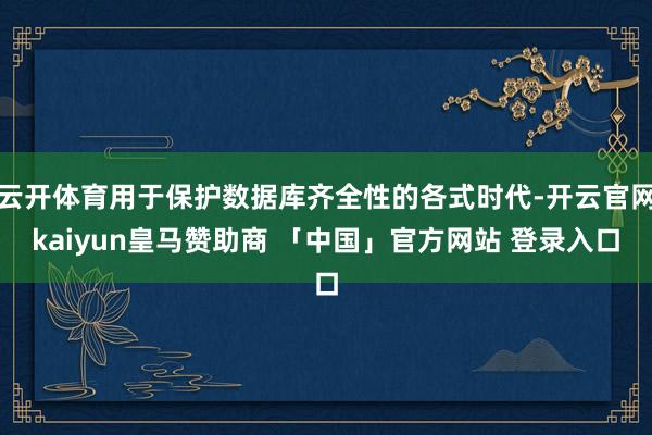 云开体育用于保护数据库齐全性的各式时代-开云官网kaiyun皇马赞助商 「中国」官方网站 登录入口