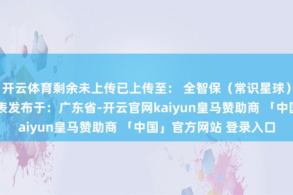 开云体育剩余未上传已上传至： 全智保（常识星球）·好文全智保星球费率表发布于：广东省-开云官网kaiyun皇马赞助商 「中国」官方网站 登录入口